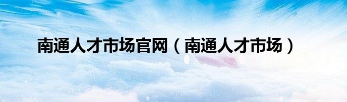 南通人才市场官网（南通人才市场）