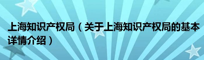 上海知识产权局（关于上海知识产权局的基本详情介绍）