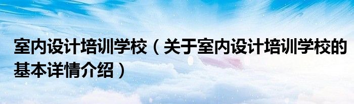 室内设计培训学校（关于室内设计培训学校的基本详情介绍）