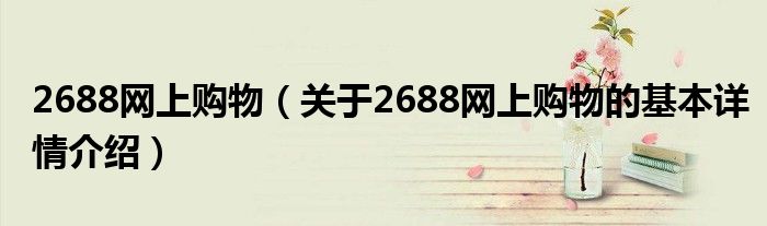 2688网上购物（关于2688网上购物的基本详情介绍）