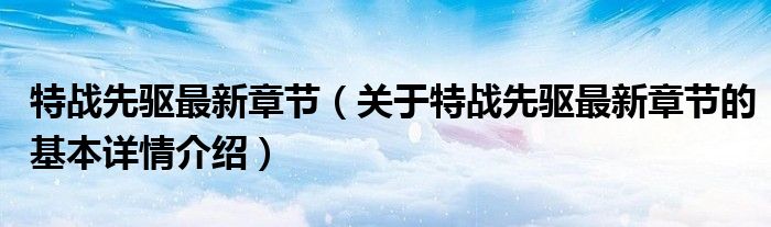 特战先驱最新章节（关于特战先驱最新章节的基本详情介绍）
