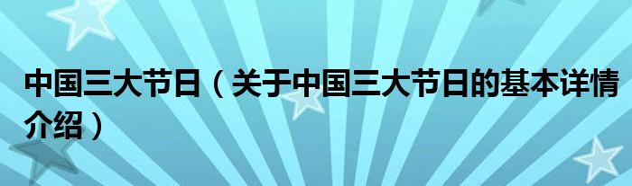 中国三大节日（关于中国三大节日的基本详情介绍）