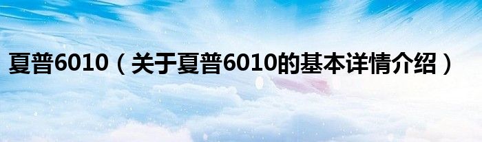 夏普6010（关于夏普6010的基本详情介绍）