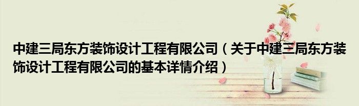 中建三局东方装饰设计工程有限公司（关于中建三局东方装饰设计工程有限公司的基本详情介绍）