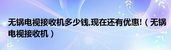 无锅电视接收机多少钱,现在还有优惠!（无锅电视接收机）