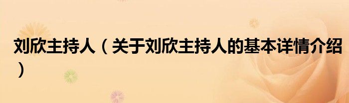 刘欣主持人（关于刘欣主持人的基本详情介绍）