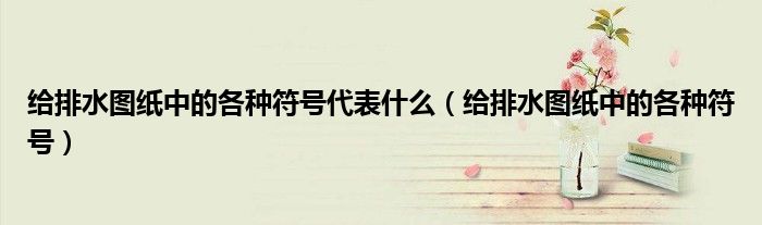 给排水图纸中的各种符号代表什么（给排水图纸中的各种符号）