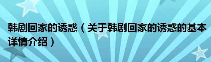 韩剧回家的诱惑（关于韩剧回家的诱惑的基本详情介绍）