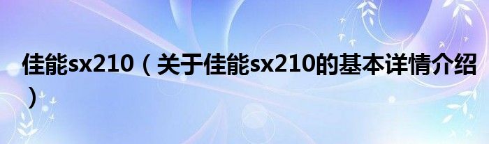 佳能sx210（关于佳能sx210的基本详情介绍）