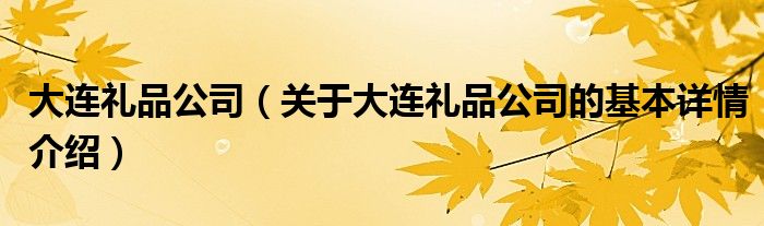 大连礼品公司（关于大连礼品公司的基本详情介绍）