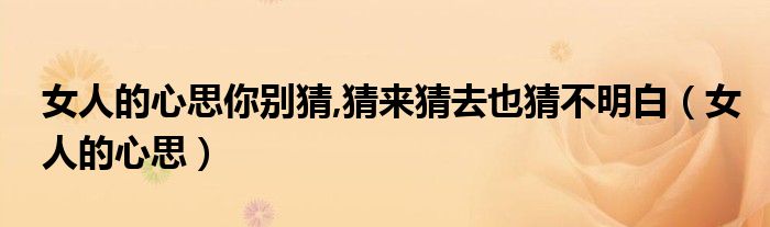 女人的心思你别猜,猜来猜去也猜不明白（女人的心思）