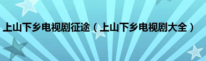 上山下乡电视剧征途（上山下乡电视剧大全）