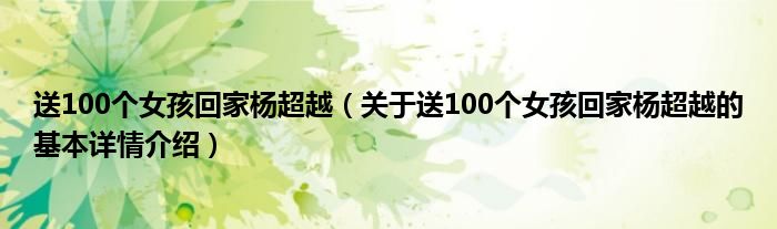 送100个女孩回家杨超越（关于送100个女孩回家杨超越的基本详情介绍）