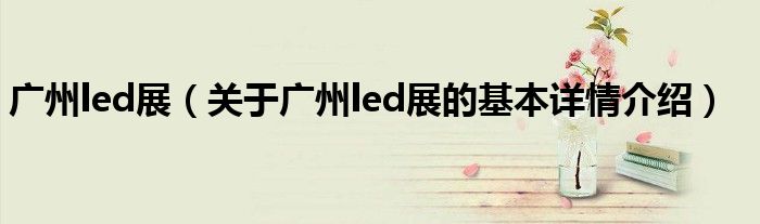 广州led展（关于广州led展的基本详情介绍）