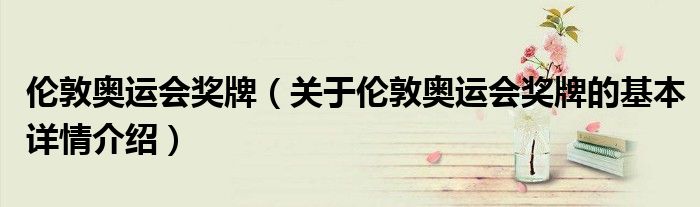 伦敦奥运会奖牌（关于伦敦奥运会奖牌的基本详情介绍）