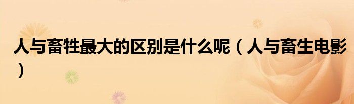 人与畜牲最大的区别是什么呢（人与畜生电影）
