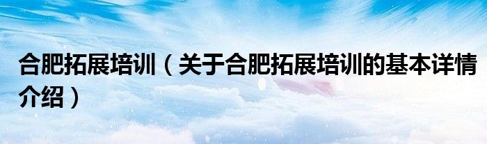 合肥拓展培训（关于合肥拓展培训的基本详情介绍）