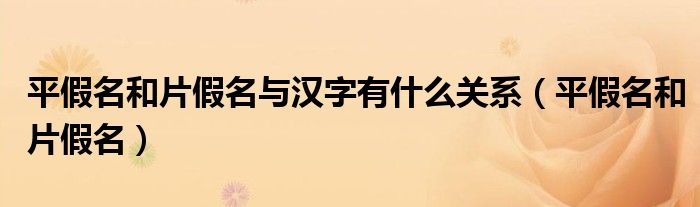 平假名和片假名与汉字有什么关系（平假名和片假名）