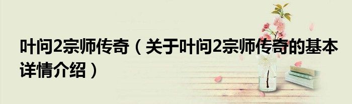 叶问2宗师传奇（关于叶问2宗师传奇的基本详情介绍）