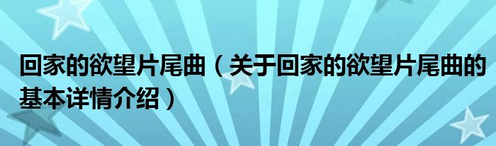 回家的欲望片尾曲（关于回家的欲望片尾曲的基本详情介绍）