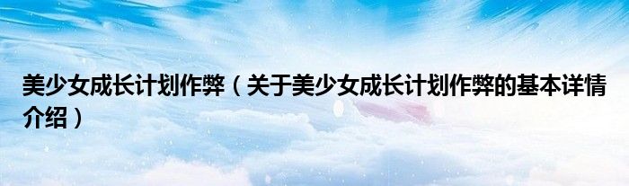 美少女成长计划作弊（关于美少女成长计划作弊的基本详情介绍）
