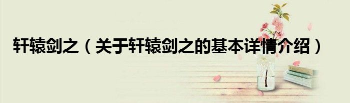 轩辕剑之（关于轩辕剑之的基本详情介绍）