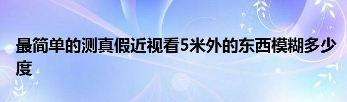 最简单的测真假近视看5米外的东西模糊多少度