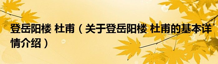 登岳阳楼 杜甫（关于登岳阳楼 杜甫的基本详情介绍）