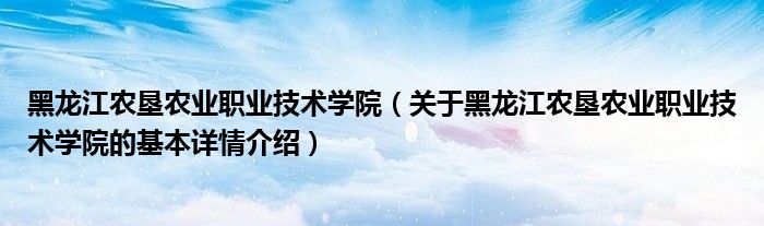 黑龙江农垦农业职业技术学院（关于黑龙江农垦农业职业技术学院的基本详情介绍）