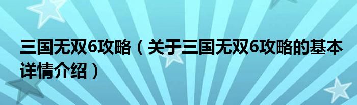 三国无双6攻略（关于三国无双6攻略的基本详情介绍）