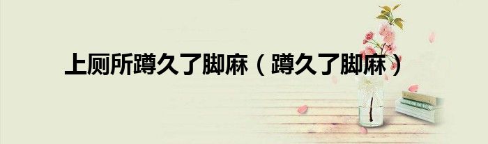 上厕所蹲久了脚麻（蹲久了脚麻）
