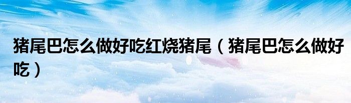 猪尾巴怎么做好吃红烧猪尾（猪尾巴怎么做好吃）