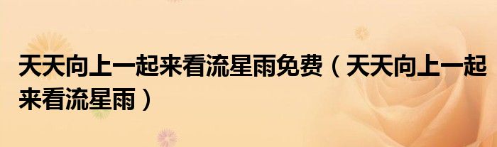 天天向上一起来看流星雨免费（天天向上一起来看流星雨）