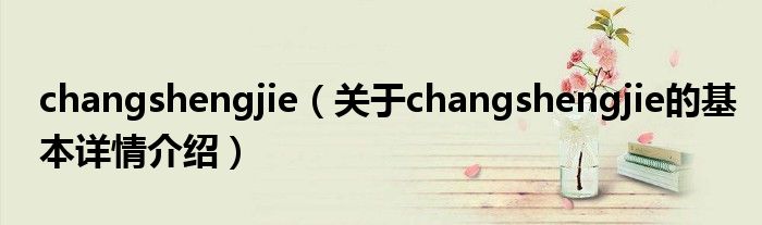 changshengjie（关于changshengjie的基本详情介绍）