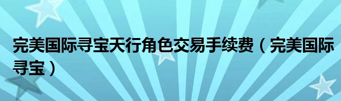完美国际寻宝天行角色交易手续费（完美国际寻宝）