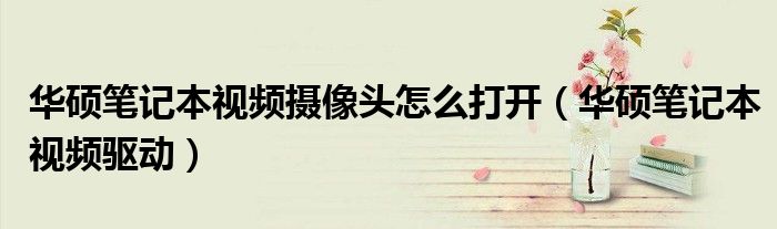 华硕笔记本视频摄像头怎么打开（华硕笔记本视频驱动）
