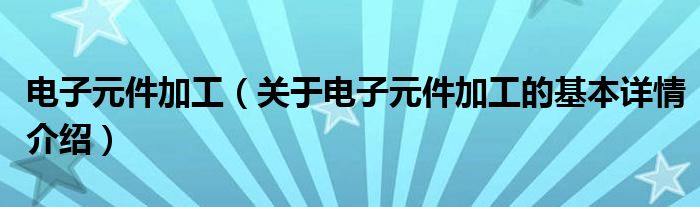 电子元件加工（关于电子元件加工的基本详情介绍）