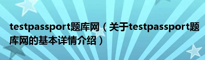 testpassport题库网（关于testpassport题库网的基本详情介绍）