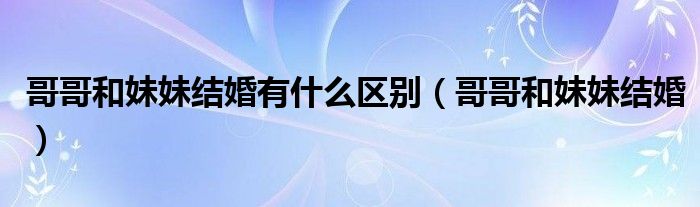 哥哥和妹妹结婚有什么区别（哥哥和妹妹结婚）