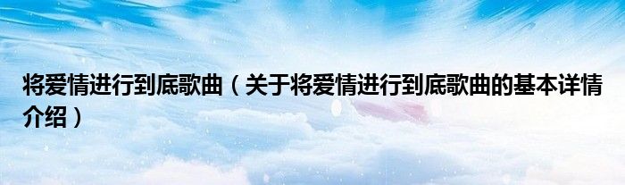 将爱情进行到底歌曲（关于将爱情进行到底歌曲的基本详情介绍）