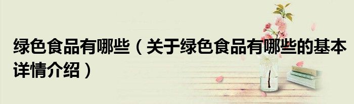 绿色食品有哪些（关于绿色食品有哪些的基本详情介绍）