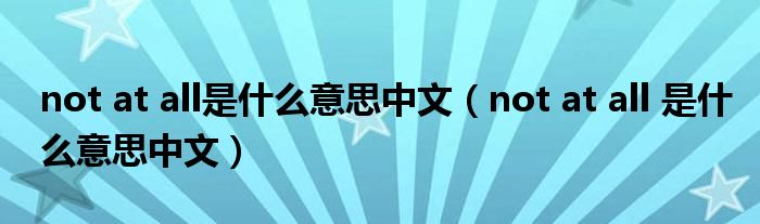 not at all是什么意思中文（not at all 是什么意思中文）
