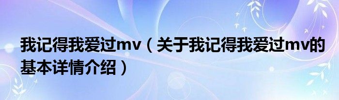 我记得我爱过mv（关于我记得我爱过mv的基本详情介绍）