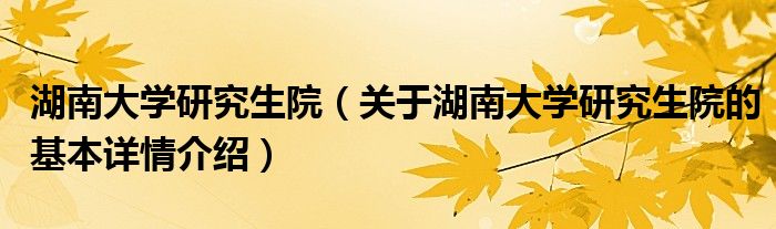 湖南大学研究生院（关于湖南大学研究生院的基本详情介绍）