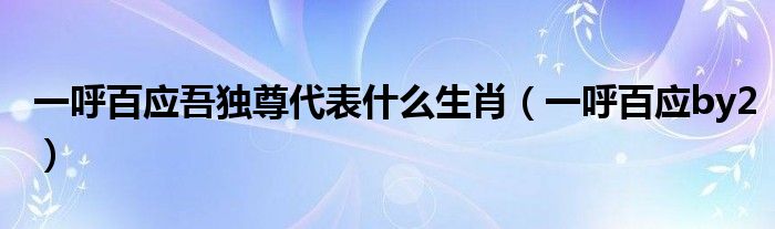 一呼百应吾独尊代表什么生肖（一呼百应by2）