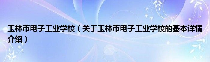 玉林市电子工业学校（关于玉林市电子工业学校的基本详情介绍）