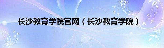 长沙教育学院官网（长沙教育学院）