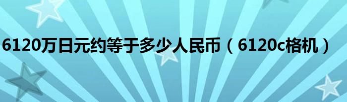 6120万日元约等于多少人民币（6120c格机）