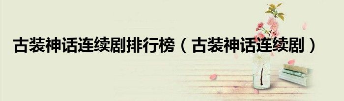 古装神话连续剧排行榜（古装神话连续剧）