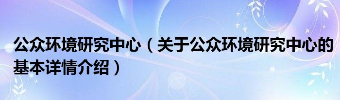 公众环境研究中心（关于公众环境研究中心的基本详情介绍）